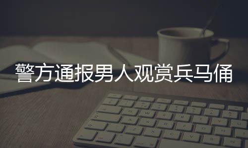 警方通报男人观赏兵马俑时跳至坑内-加拿大28