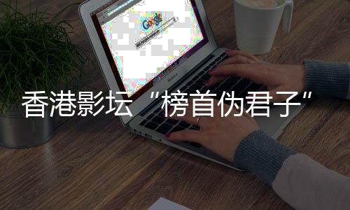 香港影坛“榜首伪君子”逝世！-加拿大28预测