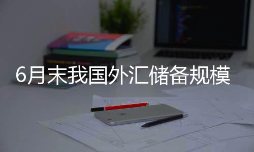 6月末我国外汇储备规模为32224亿美元-PC28